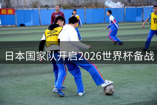 日本国家队开启2026世界杯备战 9月两场硬仗迎战南美劲旅